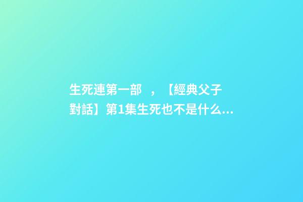 生死連第一部，【經典父子對話】第1集生死也不是什么避諱的話題吧~